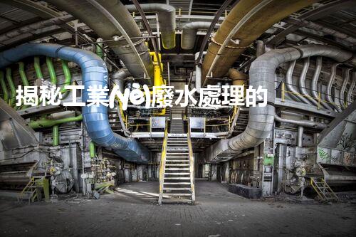 揭秘工業(yè)廢水處理的神奇步驟？竟然如此復(fù)雜！